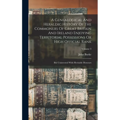 A Genealogical And Heraldic History Of The Commoners Of Great Britain And Ireland Enjoying Territorial Possessions Or High Official Rank: But Uninvest - Hardcover