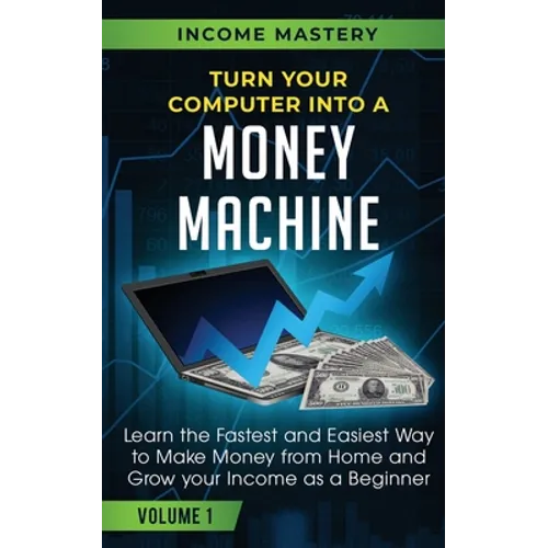Turn Your Computer Into a Money Machine: Learn the Fastest and Easiest Way to Make Money From Home and Grow Your Income as a Beginner Volume 1 - Paperback