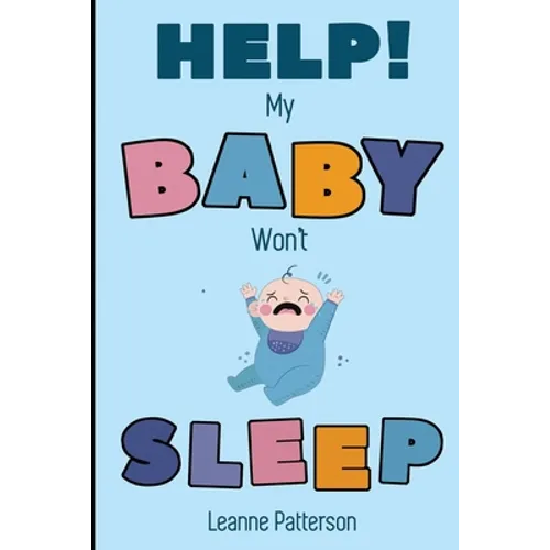 Help! My Baby Won't Sleep: The Exhausted Parent's Loving Guide to Baby Sleep Training, Developing Healthy Infant Sleep Habits and Making Sure Your Chi - Paperback