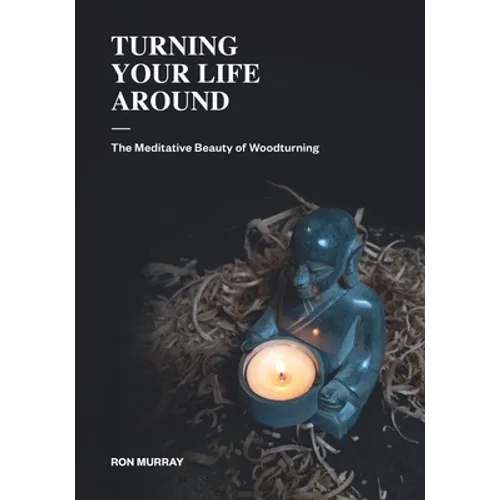 Turning Your Life Around: The Meditative Beauty of Woodturning - Paperback