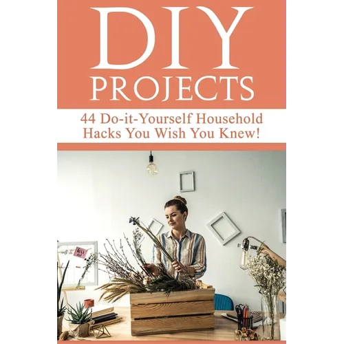DIY Projects: 44 Do-it-Yourself Household Hacks You Wish You Knew! Discover the Best Kept DIY Crafts, DIY Home Improvement, DIY Beauty DIY Cleaning an - Paperback