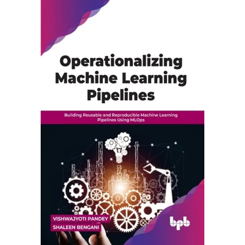 Operationalizing Machine Learning Pipelines: Building Reusable and Reproducible Machine Learning Pipelines Using Mlops - Paperback