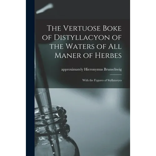 The Vertuose Boke of Distyllacyon of the Waters of All Maner of Herbes: With the Fygures of Styllatoryes - Paperback