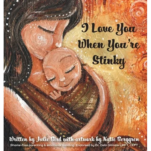 I Love You When You're Stinky: Shame-Free Parenting and Emotional Bonding - Hardcover