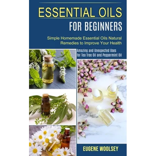 Essential Oils for Beginners: Amazing and Unexpected Uses for Tea Tree Oil and Peppermint Oil (Simple Homemade Essential Oils Natural Remedies to Impr - Paperback