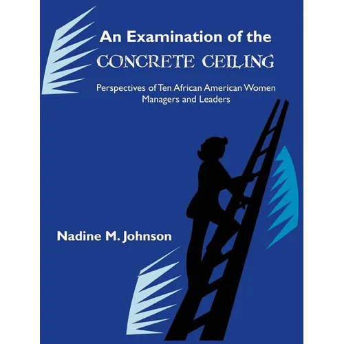 An Examination of the Concrete Ceiling: Perspectives of Ten African American Women Managers and Leaders: Perspectives of Ten African American Women Ma - Paperback