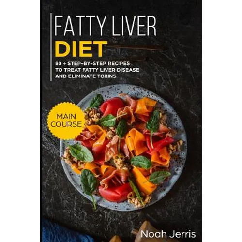 Fatty Liver Diet: Main Course - 80+ Step-By-Step Recipes to Treat Fatty Liver Disease and Eliminate Toxins (Proven Recipes to Cure Fatty Liver Disease - Paperback