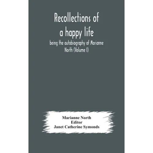Recollections Of A Happy Life, Being The Autobiography Of Marianne North (Volume I) - Hardcover