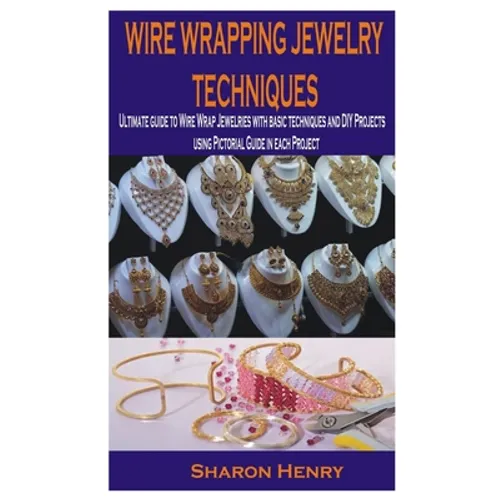 Wire Wrapping Jewelry Techniques: Ultimate guide to Wire Wrap Jewelries with basic techniques and DIY Projects using Pictorial Guide in each Project - Paperback