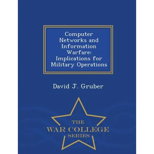 Computer Networks and Information Warfare: Implications for Military Operations - War College Series - Paperback