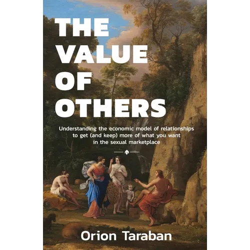 The Value of Others: Understanding the Economic Model of Relationships to Get (and Keep) More of What You Want in the Sexual Marketplace - Paperback