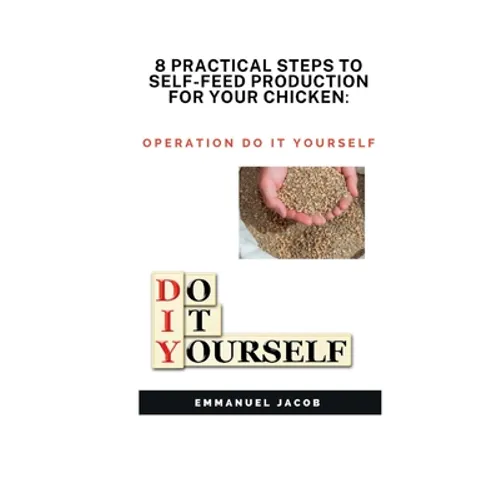 8 Practical Steps to Self-Feed Production for Your Chicken: operation do it yourself - Paperback