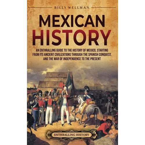 Mexican History: An Enthralling Guide to the History of Mexico, from Its Ancient Civilizations, the Spanish Conquest, and War of Independence to the P - Hardcover
