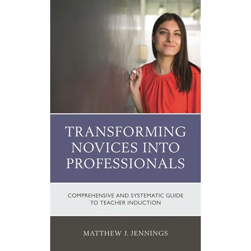 Transforming Novices Into Professionals: A Comprehensive and Systematic Guide to Teacher Induction - Paperback