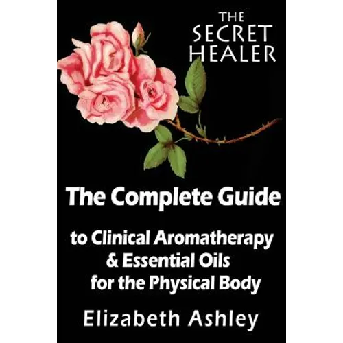 The Complete Guide To Clinical Aromatherapy and The Essential Oils of The Physical Body: Essential Oils for Beginners - Paperback