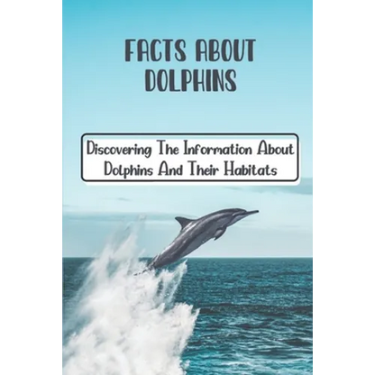Facts About Dolphins: Discovering The Information About Dolphins And Their Habitats: How Many Species Dolphins Are - Paperback