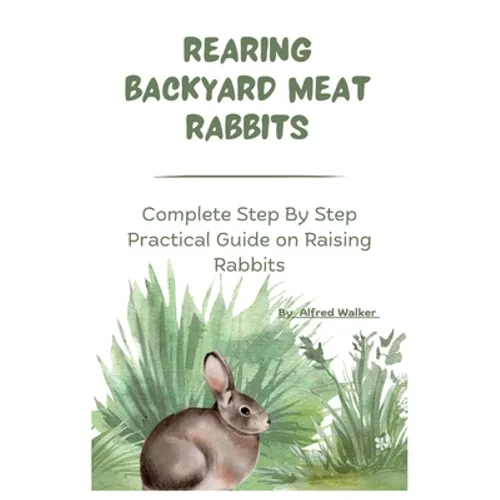 Rearing Backyard Meat Rabbits: Complete Step By Step Practical Guide on Raising Rabbits - Paperback