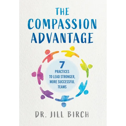 The Compassion Advantage: 7 Practices to Lead Stronger, More Successful Teams - Hardcover