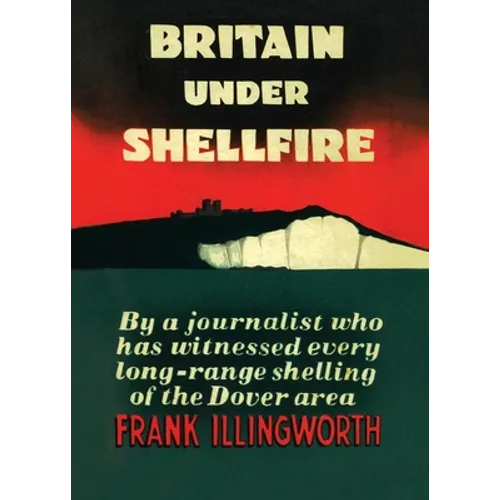 Britain Under Shellfire: Long Range Shelling of the Dover Area 1940-42 - Paperback