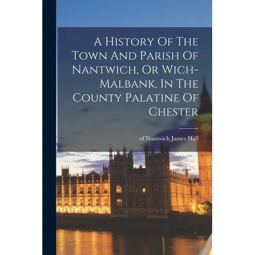 A History Of The Town And Parish Of Nantwich, Or Wich-malbank, In The County Palatine Of Chester - Paperback