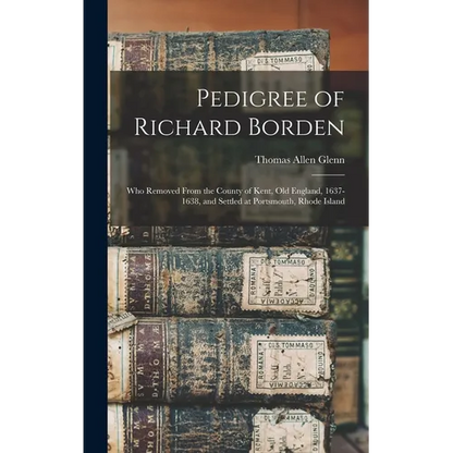 Pedigree of Richard Borden: Who Removed From the County of Kent, old England, 1637-1638, and Settled at Portsmouth, Rhode Island - Hardcover