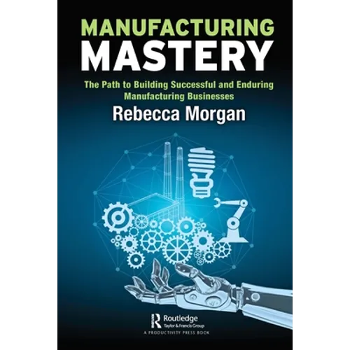 Manufacturing Mastery: The Path to Building Successful and Enduring Manufacturing Businesses - Paperback