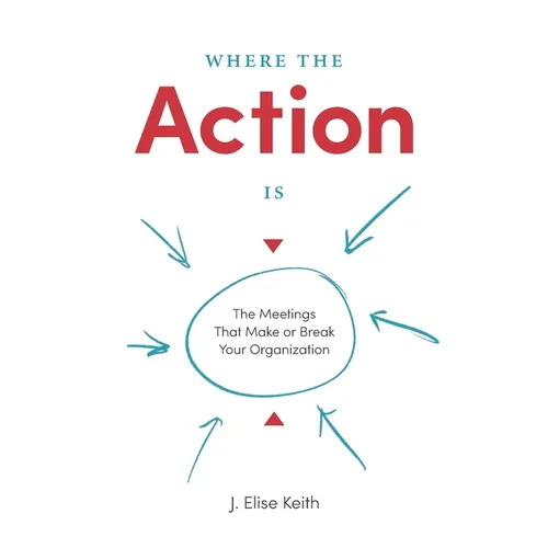 Where the Action Is: The Meetings That Make or Break Your Organization - Paperback
