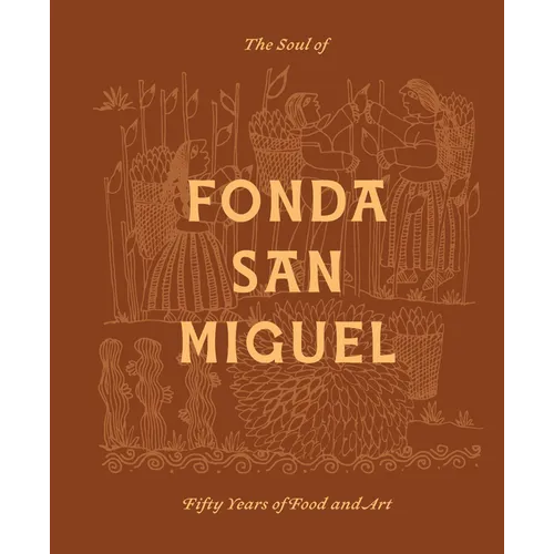 The Soul of Fonda San Miguel: Fifty Years of Food and Art - Hardcover