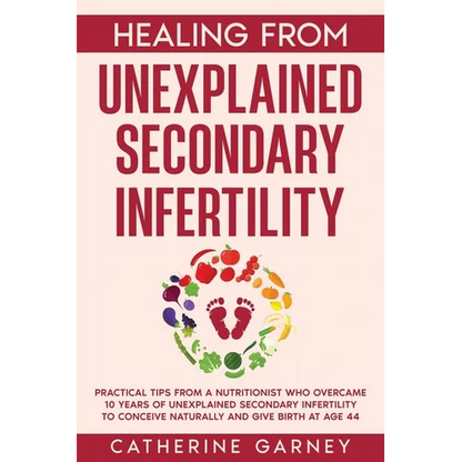 Healing from Unexplained Secondary Infertility: Practical Tips from a Nutritionist Who Overcame 10 Years of Unexplained Secondary Infertility to Conce - Paperback