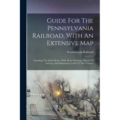 Guide For The Pennsylvania Railroad, With An Extensive Map: Including The Entire Route, With All Its Windings, Objects Of Interest, And Information Us - Paperback