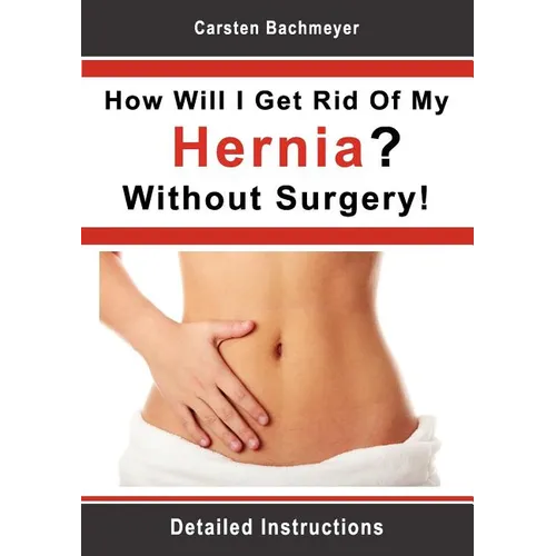 How Will I Get Rid Of My Hernia? Without Surgery!: Detailed Instructions - Paperback