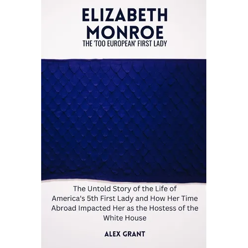Elizabeth Monroe: The 'Too European' First Lady - The Untold Story of the Life of America's 5th First Lady and How Her Time Abroad Impac - Paperback