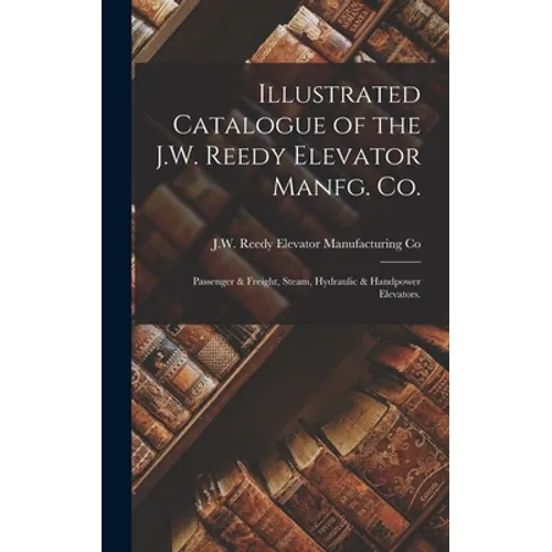 Illustrated Catalogue of the J.W. Reedy Elevator Manfg. Co.: Passenger & Freight, Steam, Hydraulic & Handpower Elevators. - Hardcover