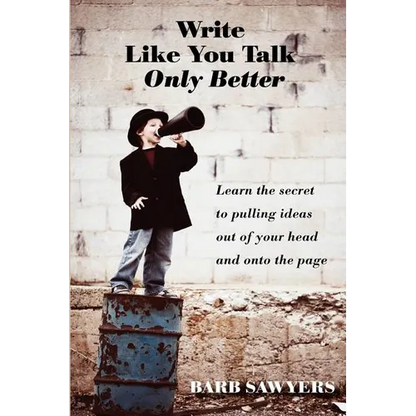 Write Like You Talk--Only Better: The Secret to Pulling Ideas Out of Your Head and Onto the Page - Paperback