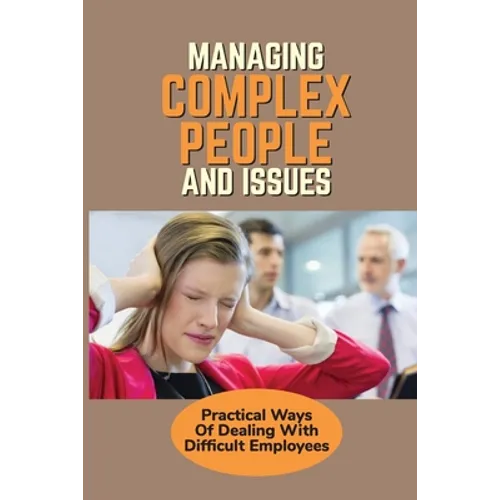 Managing Complex People And Issues: Practical Ways Of Dealing With Difficult Employees: How To Manage A Toxic Employee - Paperback