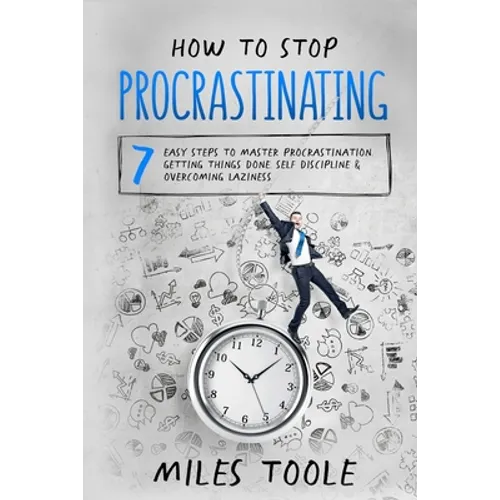 How to Stop Procrastinating: 7 Easy Steps to Master Procrastination, Getting Things Done, Self Discipline & Overcoming Laziness - Paperback