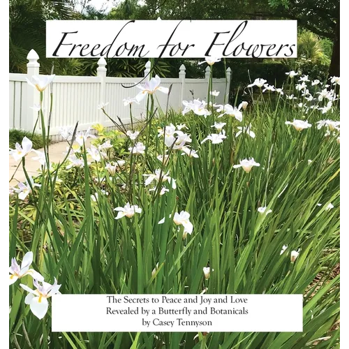 Freedom for Flowers: The Secrets to Peace and Joy and Love Revealed by a Butterfly and Botanicals - Hardcover