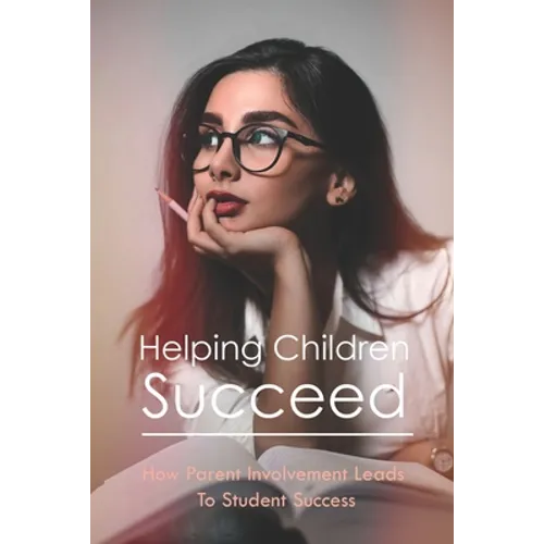 Helping Children Succeed: How Parent Involvement Leads To Student Success: How To Prepare Your Child For High School - Paperback