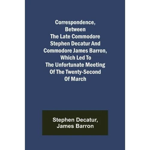 Correspondence, Between the late Commodore Stephen Decatur and Commodore James Barron, which led to the unfortunate meeting of the twenty-second of Ma - Paperback