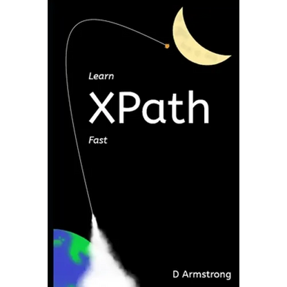 Learn XPath Fast: A beginner-friendly, exercise-based course for people who want to use XPath in Selenium, SQL Server, XQuery or anywhere else - Paperback