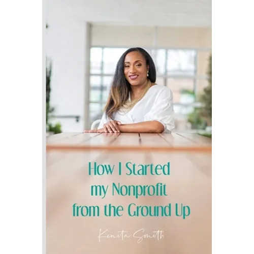 How I Started My Nonprofit from the Ground Up: Have an idea for a nonprofit, but not sure where to start? - Paperback