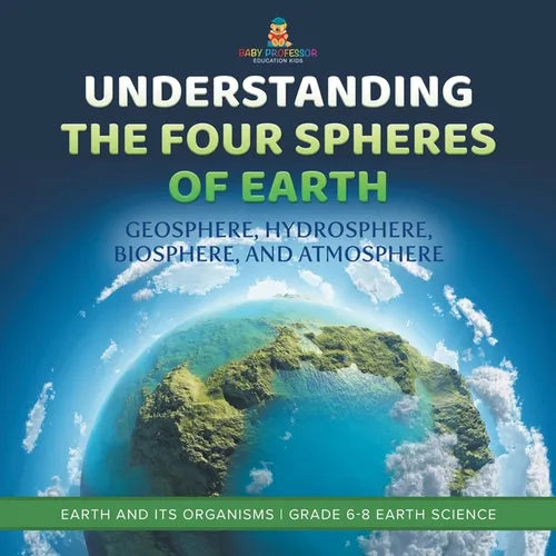 Understanding the Four Spheres of Earth Geosphere, Hydrosphere, Biosphere, and Atmosphere Earth and its Organisms Grade 6-8 Earth Science - Paperback