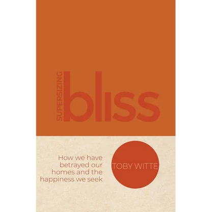 Supersizing Bliss: How We Have Betrayed Our Homes and the Happiness We Seek - Hardcover