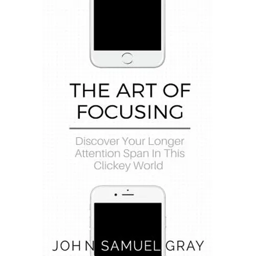 The Art Of Focusing: Discover Your Longer Attention Span In This Clickey World - Paperback