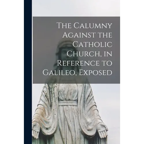 The Calumny Against the Catholic Church, in Reference to Galileo, Exposed [microform] - Paperback