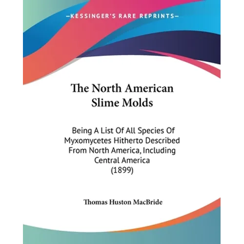 The North American Slime Molds: Being A List Of All Species Of Myxomycetes Hitherto Described From North America, Including Central America (1899) - Paperback