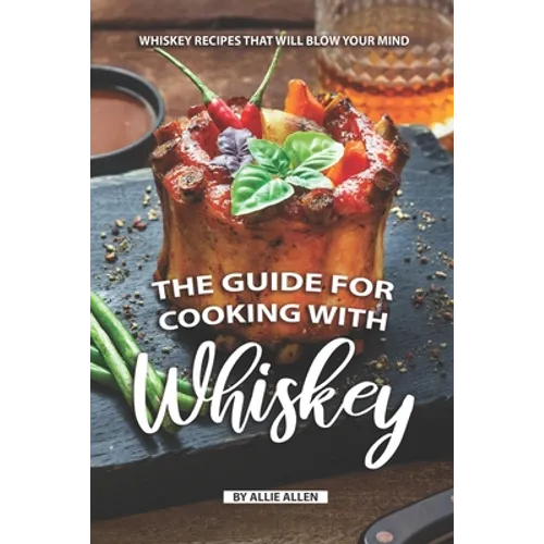 The Guide for Cooking with Whiskey: Whiskey Recipes That Will Blow Your Mind - Paperback