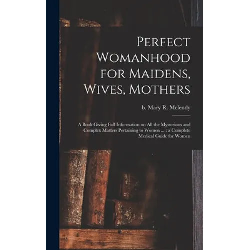 Perfect Womanhood for Maidens, Wives, Mothers [microform]: a Book Giving Full Information on All the Mysterious and Complex Matters Pertaining to Wome - Hardcover