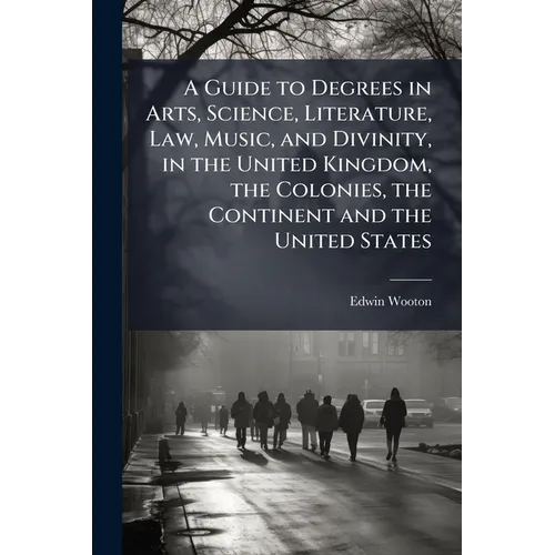 A Guide to Degrees in Arts, Science, Literature, Law, Music, and Divinity, in the United Kingdom, the Colonies, the Continent and the United States - Paperback