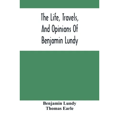 The Life, Travels, And Opinions Of Benjamin Lundy, Including His Journeys To Texas And Mexico, With A Sketch Of Contemporary Events, And A Notice Of T - Paperback